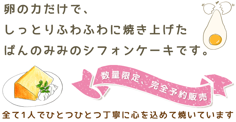 卵の力だけで、しっとりふわふわに焼き上げた　ぱんのみみのシフォンケーキです。　数量限定、完全予約販売　全て1人でひとつひとつ丁寧に心を込めて焼いています